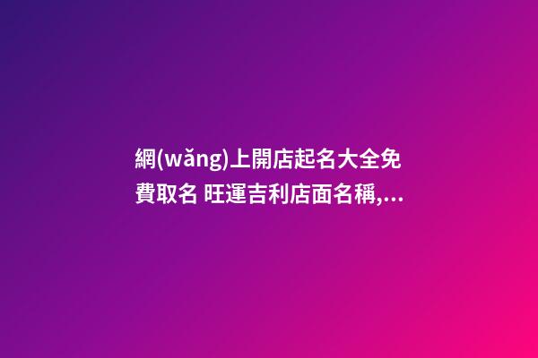 網(wǎng)上開店起名大全免費取名 旺運吉利店面名稱,起名之家
